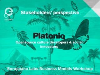 Stakeholders’ perspective 
Opensource culture developers & social 
innovators 
Europeana Labs Business Models Workshop 
 