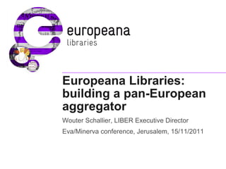 Europeana Libraries:
building a pan-European
aggregator
Wouter Schallier, LIBER Executive Director
Eva/Minerva conference, Jerusalem, 15/11/2011
 