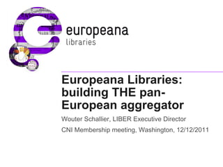 Europeana Libraries:
building THE pan-
European aggregator
Wouter Schallier, LIBER Executive Director
CNI Membership meeting, Washington, 12/12/2011
 