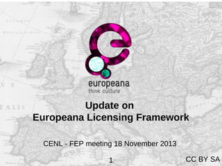 Update on
Europeana Licensing Framework
CENL - FEP meeting 18 November 2013
1

CC BY SA

 