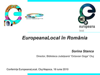 EuropeanaLocal  în România Sorina Stanca Director, Biblioteca  Judeţeană “Octavian Goga” Cluj Conferinţa EuropeanaLocal, Cluj-Napoca, 16 iunie 2010 