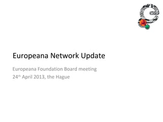 Europeana Network Update
Europeana Foundation Board meeting
24th April 2013, the Hague
 