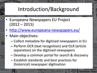 Introduction/Background
• Europeana Newspapers EU Project
(2012 – 2015)
• http://www.europeana-newspapers.eu/
• Main objec...