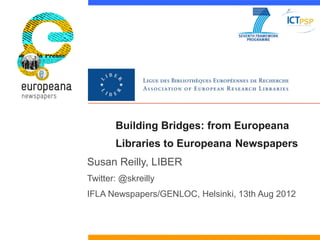 Building Bridges: from Europeana
       Libraries to Europeana Newspapers
Susan Reilly, LIBER
Twitter: @skreilly
IFLA Newspapers/GENLOC, Helsinki, 13th Aug 2012
 