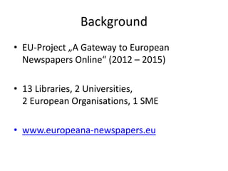 Background
• EU-Project „A Gateway to European
Newspapers Online“ (2012 – 2015)
• 13 Libraries, 2 Universities,
2 European Organisations, 1 SME
• www.europeana-newspapers.eu
 