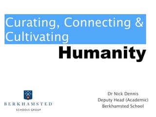 Curating, Connecting & 
Cultivating 
Humanity 
Dr Nick Dennis 
Deputy Head (Academic) 
Berkhamsted School 
 