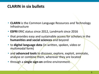 CLARIN in six bullets
• CLARIN is the Common Language Resources and Technology
Infrastructure
• ESFRI ERIC status since 20...