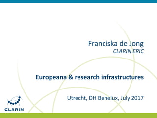 Franciska de Jong
CLARIN ERIC
Europeana & research infrastructures
Utrecht, DH Benelux, July 2017
 