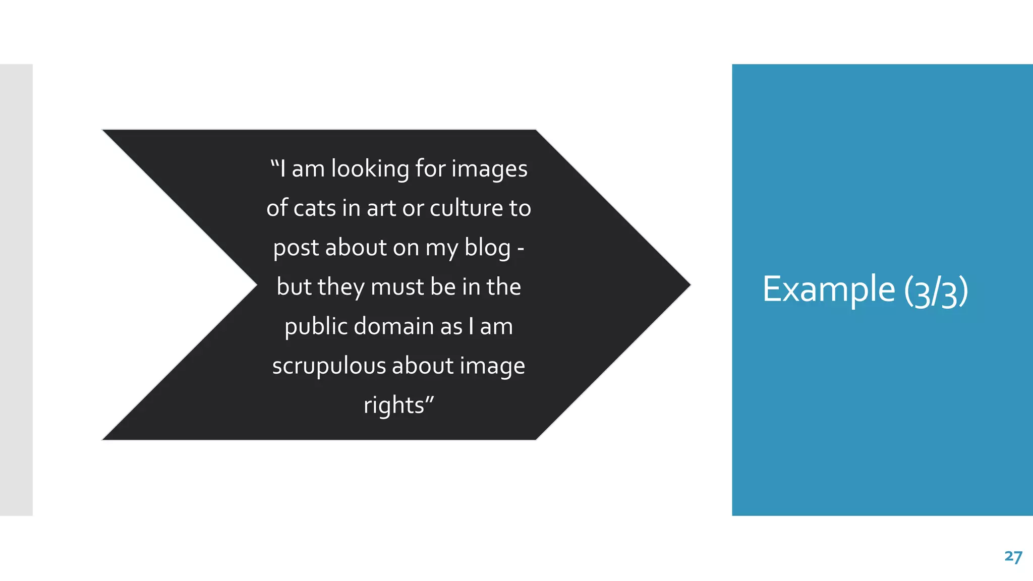 Example (3/3)
“I am looking for images
of cats in art or culture to
post about on my blog -
but they must be in the
public domain as I am
scrupulous about image
rights”
27
 
