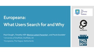 Europeana:
WhatUsersSearch for andWhy
Paul Clough1,Timothy Hill2, Monica Lestari Paramita1, and Paula Goodale1
1 University of Sheffield, Sheffield, UK
2 Europeana,The Hague, Netherlands
 