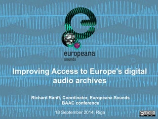 Improving Access to Europe's digital 
audio archives 
Richard Ranft, Coordinator, Europeana Sounds 
BAAC conference 
18 September 2014, Riga 
 
