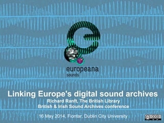 Linking Europe's digital sound archives
Richard Ranft, The British Library
British & Irish Sound Archives conference
16 May 2014, Fiontar, Dublin City University
 
