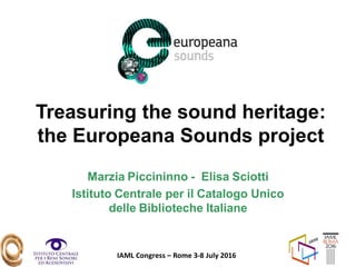IAML Congress – Rome 3-8 July 2016
Treasuring the sound heritage:
the Europeana Sounds project
Marzia Piccininno - Elisa Sciotti
Istituto Centrale per il Catalogo Unico
delle Biblioteche Italiane
 