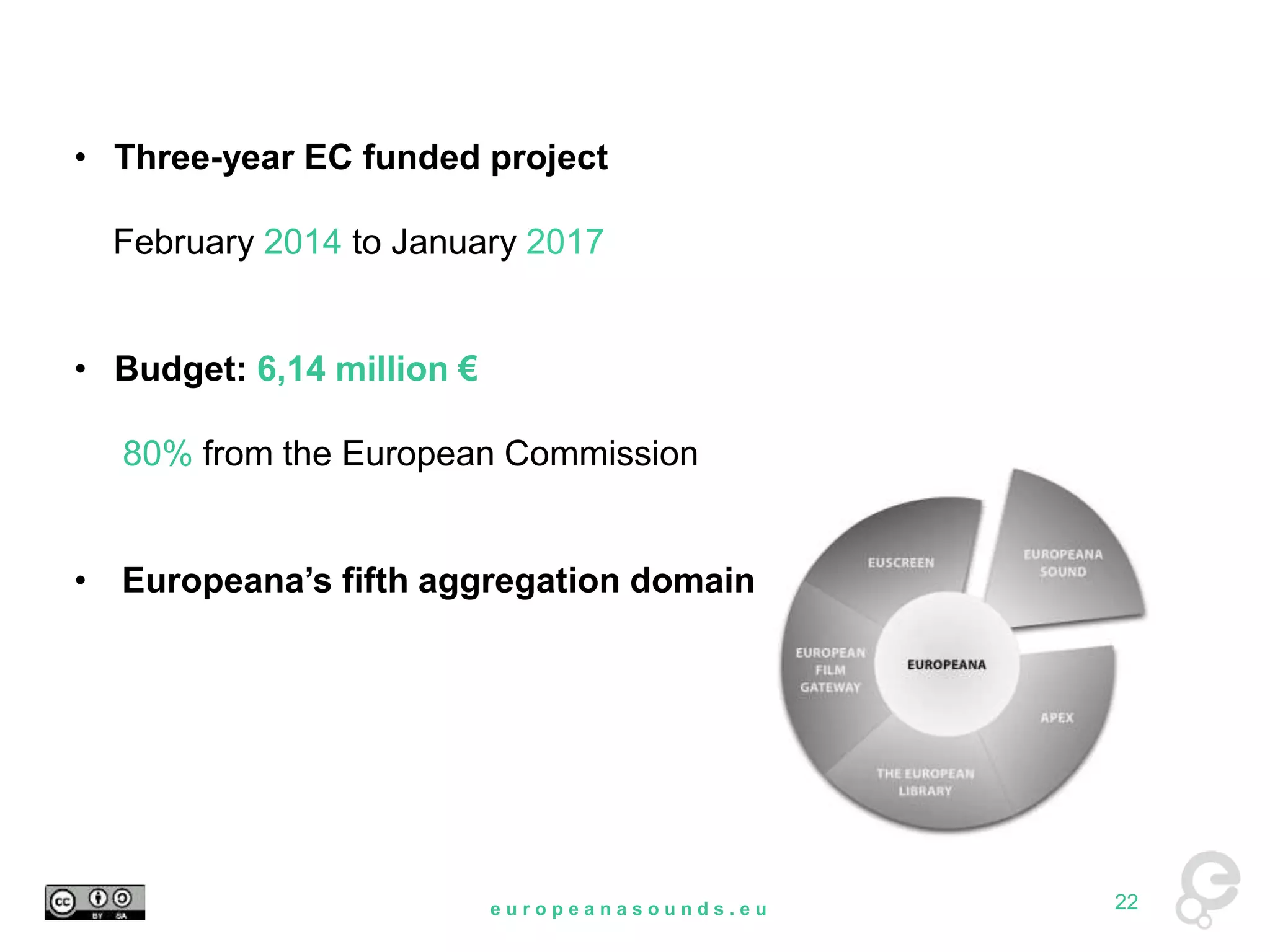 • Three-year EC funded project 
February 2014 to January 2017 
• Budget: 6,14 million € 
80% from the European Commission 
• Europeana’s fifth aggregation domain 
e u r o p e a n a s o u n d s . e u 22 
 
