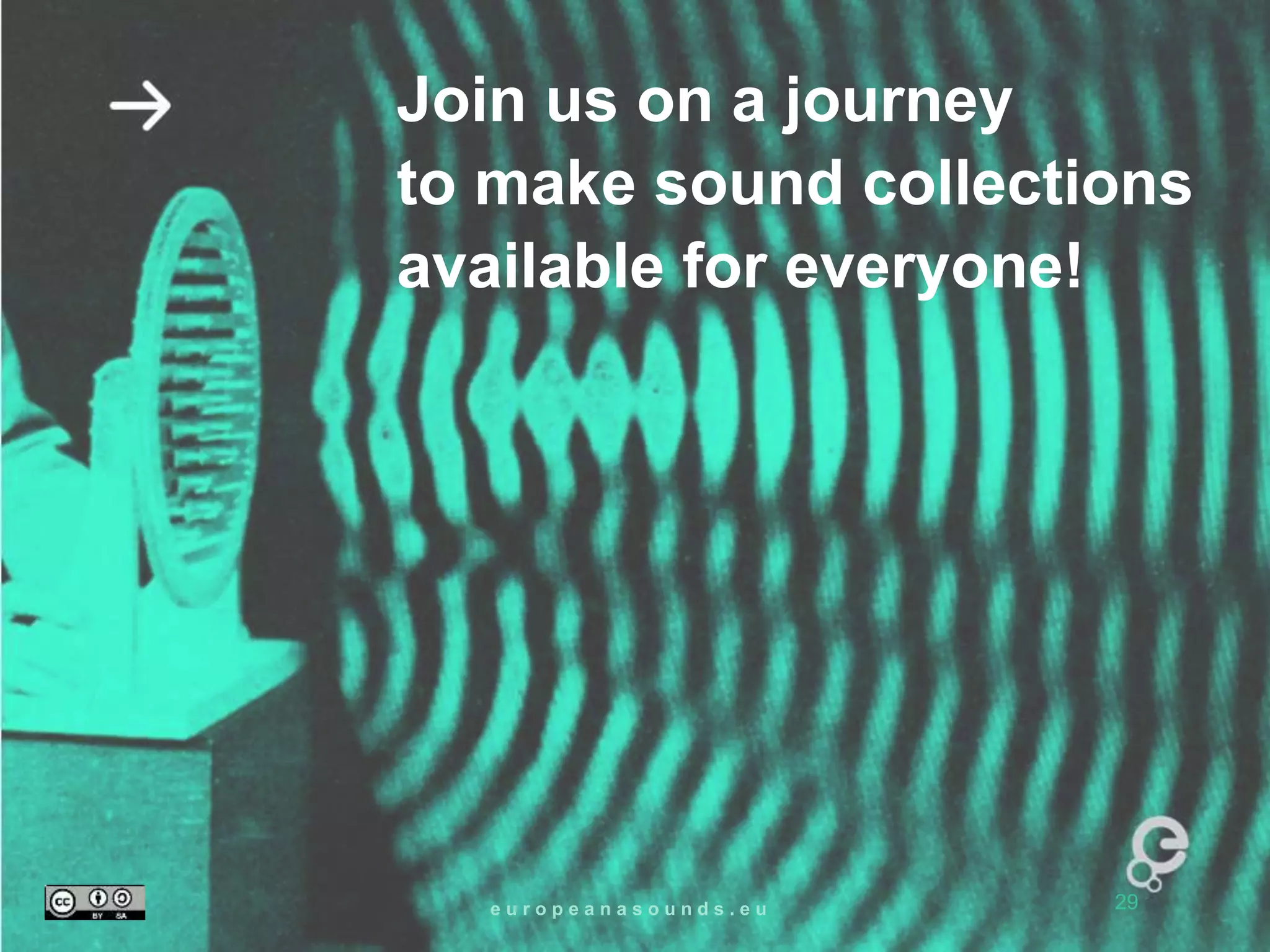 Join us on a journey 
to make sound collections 
available for everyone! 
e u r o p e a n a s o u n d s . e u 29 
 