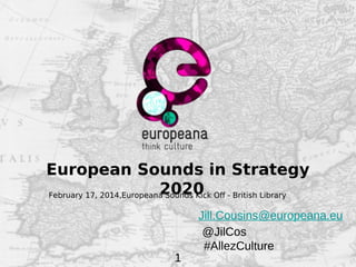 European Sounds in Strategy
2020
February 17, 2014,Europeana Sounds Kick Off - British Library

1

Jill.Cousins@europeana.eu
@JilCos
#AllezCulture

 