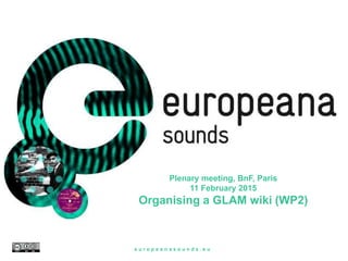 Plenary meeting, BnF, Paris
11 February 2015
Organising a GLAM wiki (WP2)
e u r o p e a n a s o u n d s . e u
 