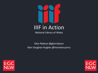 IIIF in Action
National Library of Wales
Glen Robson @glenrobson
Alan Vaughan Hughes @monstercymru
 