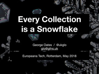 Every Collection
is a Snowﬂake
Europeana Tech, Rotterdam, May 2018
George Oates / @ukglo

glo@gfns.uk
 