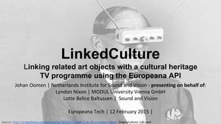 LinkedCulture
Linking related art objects with a cultural heritage
TV programme using the Europeana API
Source: http://arstechnica.com/tech-policy/2010/05/ralph-124c-41-a-century-later/. Original photo: Life.com
Johan Oomen | Netherlands Institute for Sound and Vision - presenting on behalf of:
Lyndon Nixon | MODUL University Vienna GmbH
Lotte Belice Baltussen | Sound and Vision
Europeana Tech | 12 February 2015 |
 