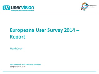 Alan Blackwood– User Experience Consultant
alan@uservision.co.uk
Europeana User Survey 2014 –
Report
March2014
 
