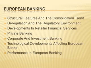 EUROPEAN BANKING
   Structural Features And The Consolidation Trend
   Deregulation And The Regulatory Environment
   Developments In Retailer Financial Services
   Private Banking
   Corporate And Investment Banking
   Technological Developments Affecting European
    Banks
   Performance In European Banking
 