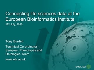 12th July, 2016
Connecting life sciences data at the
European Bioinformatics Institute
Tony Burdett
Technical Co-ordinator...