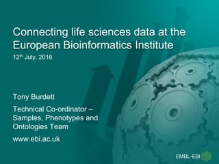12th July, 2016
Connecting life sciences data at the
European Bioinformatics Institute
Tony Burdett
Technical Co-ordinator –
Samples, Phenotypes and
Ontologies Team
www.ebi.ac.uk
 