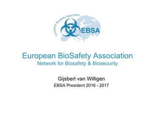 European BioSafety Association
Network for Biosafety & Biosecurity
Gijsbert van Willigen
EBSA President 2016 - 2017
 