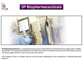 3P Biopharmaceuticals is a European-based Contract Development and Manufacturing Organization (CDMO)
specialized in the process development and GMP manufacture of biopharmaceutical and cell therapy products
from early stages (POC,PC) up to clinical and commercial.
The Company offers an integral service for the process development and manufacture of biopharmaceutical
products.
3P Biopharmaceuticals
 