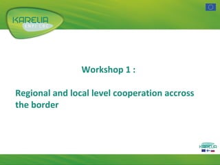 Workshop 1 :
Regional and local level cooperation accross
the border

 