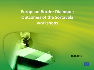 European Border Dialoque;
Outcomes of the Sortavala
workshops

20.11.2013

 