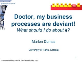 Doctor, my business
processes are deviant!
What should I do about it?
Marlon Dumas
University of Tartu, Estonia
European BPM Roundtable, Liechtenstein, May 2014
1
 