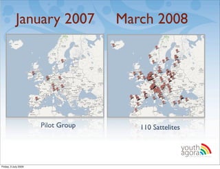 January 2007            March 2008




                      Pilot Group      110 Sattelites

                                                        youth
                                                        agora.
                                                          Enhancing online youth information




Friday, 3 July 2009
 