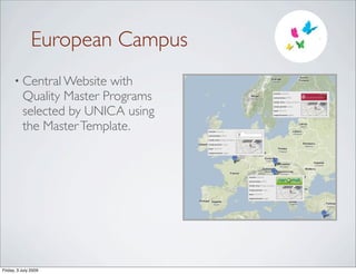 European Campus
      • Central Website   with
          Quality Master Programs                                                              master nanomat

                                                                                               universities UPMC

                                                                                               study area biology, nanotechn




          selected by UNICA using
                                                                                               study period 2 years

                                                                                               load 120 ECTS

                                                                                               requirements english




          the Master Template.      master nanomat

                                    universities UPMC

                                    study area biology, nanotechn

                                    study period 2 years

                                    load 120 ECTS

                                    requirements english




                                                                    master nanomat

                                                                    universities UPMC

                                                                    study area biology, nanotechn

                                                                    study period 2 years

                                                                    load 120 ECTS

                                                                    requirements english




Friday, 3 July 2009
 