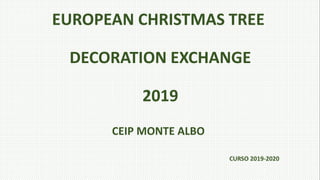 CURSO 2019-20120
EUROPEAN CHRISTMAS TREE
DECORATION EXCHANGE
2019
CEIP MONTE ALBO
CURSO 2019-2020
 