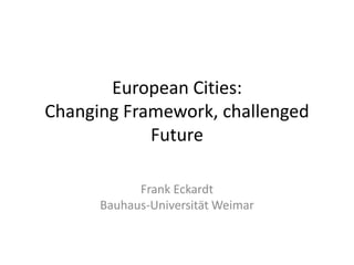 European Cities:
Changing Framework, challenged
            Future

            Frank Eckardt
      Bauhaus-Universität Weimar
 