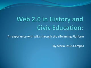 Web 2.0 in History and CivicEducation: An experiencewithwikisthrough the eTwinningPlatform By María Jesús Campos 
