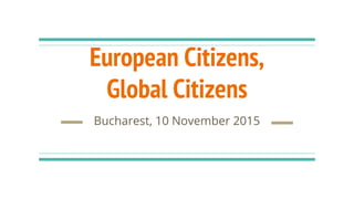 European Citizens,
Global Citizens
Bucharest, 10 November 2015
 