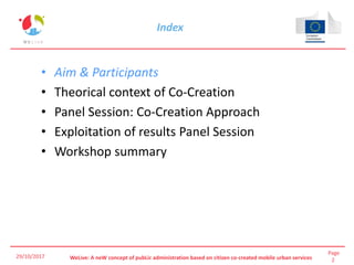 Page
2WeLive: A neW concept of pubLic administration based on citizen co-created mobile urban services
Index
• Aim & Participants
• Theorical context of Co-Creation
• Panel Session: Co-Creation Approach
• Exploitation of results Panel Session
• Workshop summary
29/10/2017
 