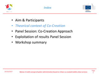Page
5WeLive: A neW concept of pubLic administration based on citizen co-created mobile urban services
Index
• Aim & Participants
• Theorical context of Co-Creation
• Panel Session: Co-Creation Approach
• Exploitation of results Panel Session
• Workshop summary
29/10/2017
 