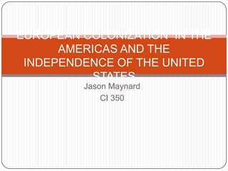 EUROPEAN COLONIZATION IN THE
AMERICAS AND THE
INDEPENDENCE OF THE UNITED
STATES
Jason Maynard
CI 350

 