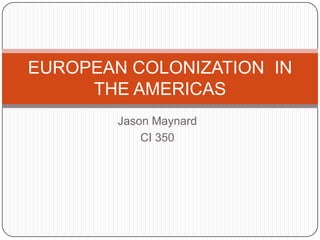EUROPEAN COLONIZATION IN
THE AMERICAS
Jason Maynard
CI 350

 