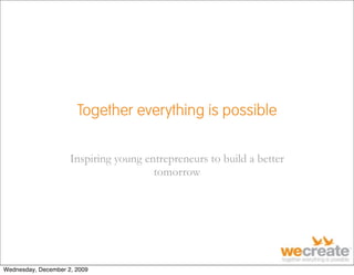 Together everything is possible

                     Inspiring young entrepreneurs to build a better
                                       tomorrow




Wednesday, December 2, 2009
 