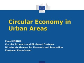 Circular Economy in
Urban Areas
Pavel MISIGA
Circular Economy and Bio-based Systems
Directorate General for Research and Innovation
European Commission
 