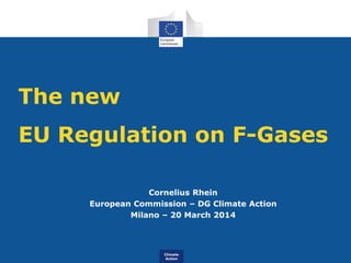 Climate
Action
The new
EU Regulation on F-Gases
Cornelius Rhein
European Commission – DG Climate Action
Milano – 20 March 2014
 