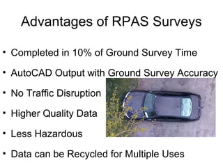 Advantages of RPAS Surveys
• Completed in 10% of Ground Survey Time
• AutoCAD Output with Ground Survey Accuracy
• No Traffic Disruption
• Higher Quality Data
• Less Hazardous
• Data can be Recycled for Multiple Uses
 