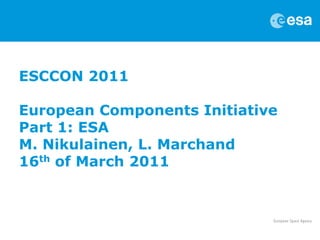 ESCCON 2011

European Components Initiative
Part 1: ESA
M. Nikulainen, L. Marchand
16th of March 2011
 