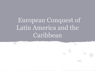 European Conquest of
Latin America and the
Caribbean
 