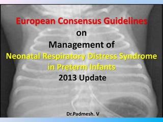 European Consensus Guidelines
on
Management of
Neonatal Respiratory Distress Syndrome
in Preterm Infants
2013 Update
Dr.Padmesh. V
 